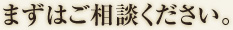 まずはご相談ください。